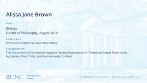 Alissa Jane Brown, Biology, Doctor of Philosophy, August 2019, Advisors: Professors Robert Peet and Peter White, Dissertation: The Occurrence of Conspecific Negative Density Dependence in Temperate Forest Trees Varies by Species, Plant Traits, and Environmental Context
