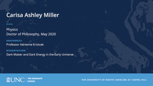 Carisa Ashley Miller, Physics, Doctor of Philosophy, May 2020, Advisors: Professor Adrienne Erickcek, Dissertation: Dark Matter and Dark Energy in the Early Universe