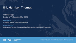 Eric Harrison Thomas, Anthropology, Doctor of Philosophy, May 2020, Advisors: Professor Rudolf Colloredo-Mansfeld, Dissertation: Making the Frontier: Contested Development on the Coast of Patagonia