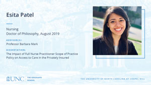 Esita Patel, Nursing, Doctor of Philosophy, August 2019, Advisors: Professor Barbara Mark, Dissertation: The Impact of Full Nurse Practitioner Scope of Practice Policy on Access to Care in the Privately Insured