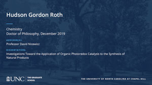 Hudson Gordon Roth, Chemistry, Doctor of Philosophy, 19-Dec, Advisors: Professor David Nicewicz, Dissertation: Investigations Toward the Application of Organic Photoredox Catalysis to the Synthesis of Natural Products