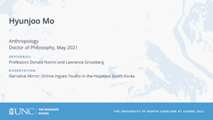 Hyunjoo Mo, Anthropology, Doctor of Philosophy, May 2021, Advisors: Professors Donald Nonini and Lawrence Grossberg, Dissertation: Narrative Mirror: Online Ingyeo Youths in the Hopeless South Korea