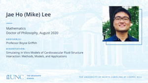 Jae Ho (Mike) Lee, Mathematics, Doctor of Philosophy, August 2020, Advisors: Professor Boyce Griffith, Dissertation: Simulating In Vitro Models of Cardiovascular Fluid-Structure Interaction: Methods, Models, and Applications