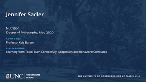 Jennifer Sadler, Nutrition, Doctor of Philosophy, May 2020, Advisors: Professor Kyle Burger, Dissertation: Learning From Taste: Brain Connectivity, Adaptation, and Behavioral Correlates