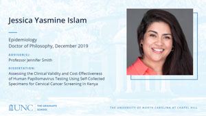 Jessica Yasmine Islam, Epidemiology, Doctor of Philosophy, 19-Dec, Advisors: Professor Jennifer Smith, Dissertation: Assessing the clinical validity and cost-effectiveness of human papillomavirus testing using self-collected specimens for cervical cancer screening in Kenya