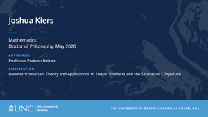 Joshua Kiers, Mathematics, Doctor of Philosophy, May 2020, Advisors: Professor Prakash Belkale, Dissertation: Geometric Invariant Theory and Applications to Tensor Products and the Saturation Conjecture