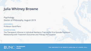 Julia Whitney Browne, Psychology, Doctor of Philosophy, August 2019, Advisors: Professor David Penn, Dissertation: The Therapeutic Alliance in Individual Resiliency Training for First Episode Psychosis: Relationship with Treatment Outcomes and Therapy Participation