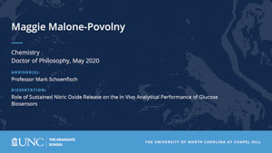 Maggie Malone-Povolny, Chemistry, Doctor of Philosophy, May 2020, Advisors: Professor Mark Schoenfisch, Dissertation: Role of Sustained Nitric Oxide Release on the In Vivo Analytical Performance of Glucose Biosensors