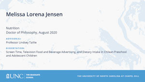 Melissa Lorena Jensen, Nutrition, Doctor of Philosophy, August 2020, Advisors: Professor Lindsey Taillie, Dissertation: Screen Time, Television Food and Beverage Advertising, and Dietary Intake in Chilean Preschool and Adolescent Children