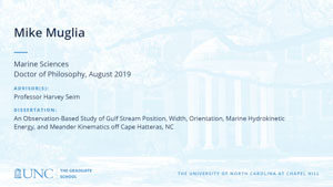 Mike Muglia, Marine Sciences, Doctor of Philosophy, August 2019, Advisors: Professor Harvey Seim, Dissertation: An Observation-Based Study of Gulf Stream Position, Width, Orientation, Marine Hydrokinetic Energy, and Meander Kinematics off Cape Hatteras, NC