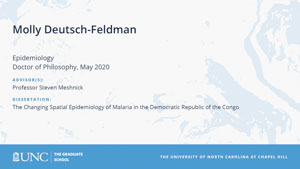 Molly Deutsch-Feldman, Epidemiology, Doctor of Philosophy, May 2020, Advisors: Professor Steven Meshnick, Dissertation: The Changing Spatial Epidemiology of Malaria in the Democratic Republic of the Congo