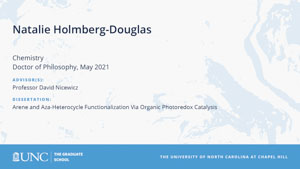 Natalie Holmberg-Douglas, Chemistry, Doctor of Philosophy, May 2021, Advisors: Professor David Nicewicz, Dissertation: Arene and Aza-heterocycle Functionalization Via Organic Photoredox Catalysis