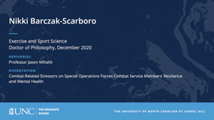 Nikki Barczak-Scarboro, Exercise and Sport Science, Doctor of Philosophy, December 2020, Advisors: Professor Jason Mihalik, Dissertation: Combat-Related Stressors on Special Operations Forces Combat Service Members’ Resilience and Mental Health 