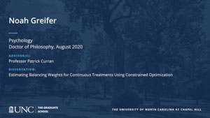 Noah Greifer, Psychology, Doctor of Philosophy, August 2020, Advisors: Professor Patrick Curran, Dissertation: Estimating Balancing Weights for Continuous Treatments Using Constrained Optimization