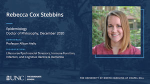 Rebecca Cox Stebbins, Epidemiology, Doctor of Philosophy, December 2020, Advisors: Professor Allison Aiello, Dissertation: Lifecourse Pyschosocial Stressors, Immune Function, Infection, and Cognitive Decline & Dementia