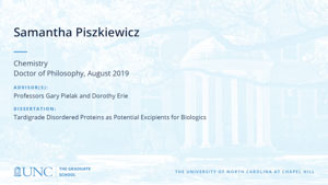 Samantha Piszkiewicz, Chemistry, Doctor of Philosophy, August 2019, Advisors: Professors Gary Pielak and Dorothy Erie, Dissertation: Tardigrade Disordered Proteins as Potential Excipients for Biologics