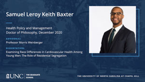 Samuel Leroy Keith Baxter, Health Policy and Management, Doctor of Philosophy, December 2020, Advisors: Professor Morris Weinberger, Dissertation: Examining race differences in cardiovascular health among young men: The role of residential segregation