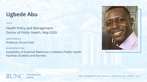 Ugbede Abu, Health Policy and Management, Doctor of Public Health, May 2020, Advisors: Professor Bruce Fried, Dissertation: Availability of Essential Medicines in Malawi's Public Health Facilities: Enablers and Barriers