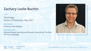 Zachary Leslie Buchin, Psychology, Doctor of Philosophy, May 2021, Advisors: Professor Neil Mulligan, Dissertation: Retrieval-Based Learning and Element Interactivity: The Role of Prior Knowledge